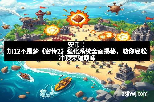 安币：加12不是梦《密传2》强化系统全面揭秘，助你轻松冲顶荣耀巅峰